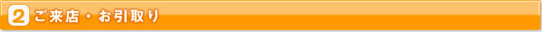 2ご来店・お引取り
